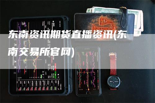 东南资讯期货直播资讯(东南交易所官网)