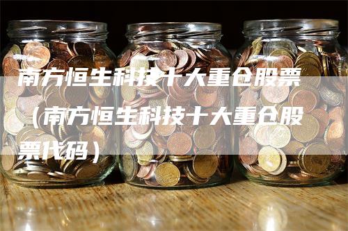 南方恒生科技十大重仓股票（南方恒生科技十大重仓股票代码）