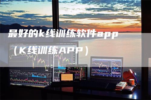 最好的k线训练软件app（K线训练APP）