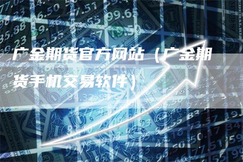 广金期货官方网站（广金期货手机交易软件）