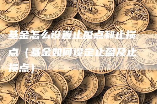 基金怎么设置止盈点和止损点（基金如何设定止盈及止损点）