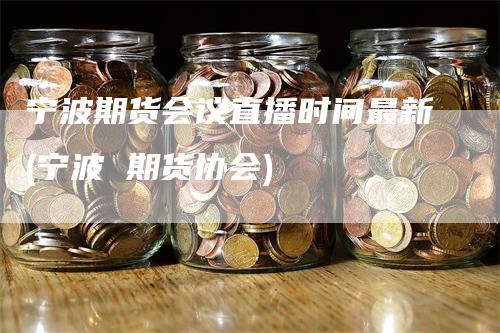 宁波期货会议直播时间最新(宁波 期货协会)