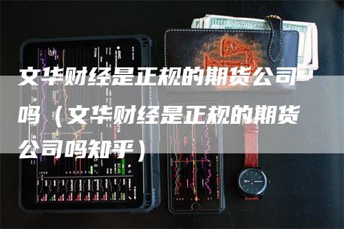 文华财经是正规的期货公司吗（文华财经是正规的期货公司吗知乎）