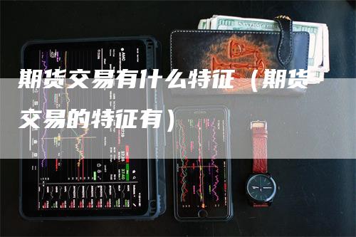 期货交易有什么特征（期货交易的特征有）