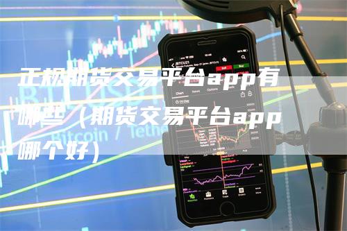 正规期货交易平台app有哪些（期货交易平台app哪个好）