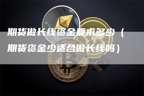 期货做长线资金要求多少（期货资金少适合做长线吗）