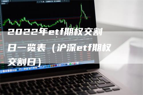 2022年etf期权交割日一览表（沪深etf期权交割日）