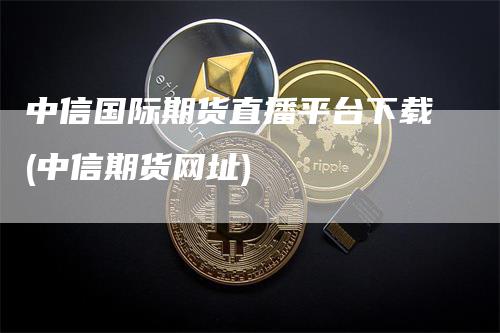 中信国际期货直播平台下载(中信期货网址)