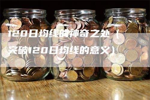 120日均线的神奇之处（突破120日均线的意义）