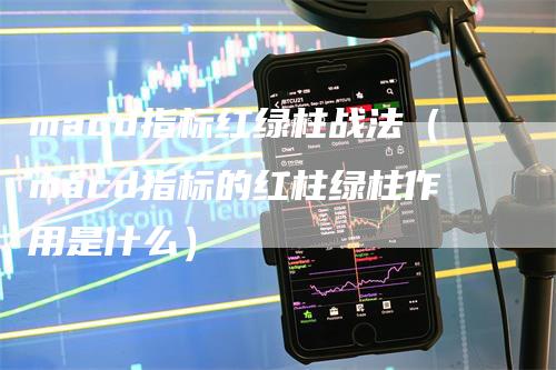 macd指标红绿柱战法（macd指标的红柱绿柱作用是什么）