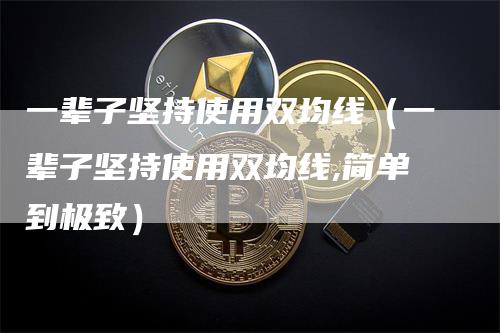 一辈子坚持使用双均线（一辈子坚持使用双均线,简单到极致）