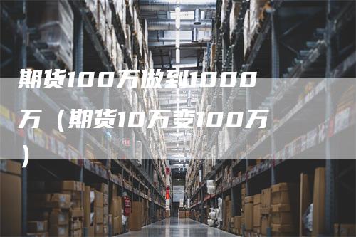 期货100万做到1000万（期货10万变100万）