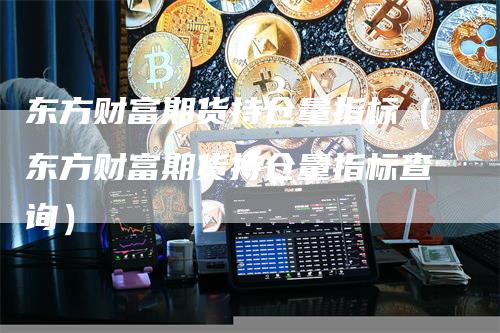 东方财富期货持仓量指标（东方财富期货持仓量指标查询）