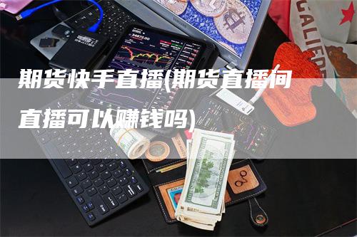 期货快手直播(期货直播间直播可以赚钱吗)