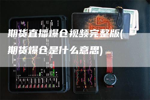 期货直播爆仓视频完整版(期货爆仓是什么意思)