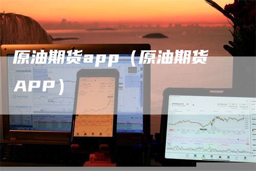 原油期货app（原油期货APP）