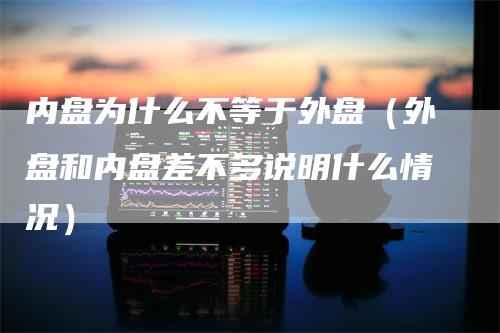 内盘为什么不等于外盘（外盘和内盘差不多说明什么情况）