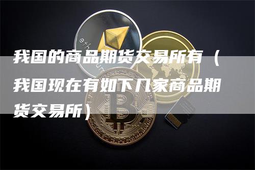 我国的商品期货交易所有（我国现在有如下几家商品期货交易所）