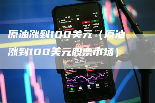 原油涨到100美元（原油涨到100美元股票市场）