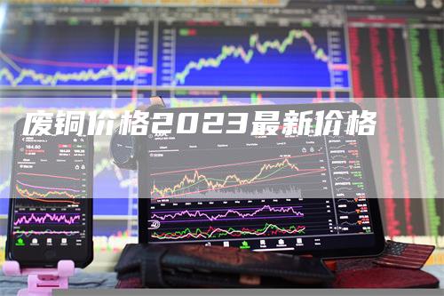 废铜价格2023最新价格