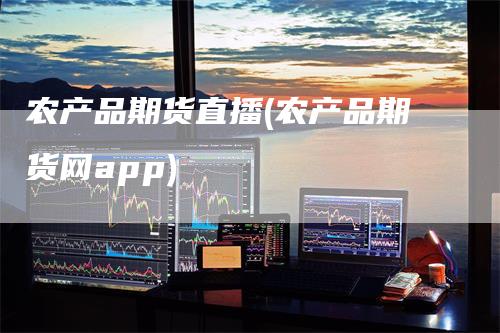 农产品期货直播(农产品期货网app)