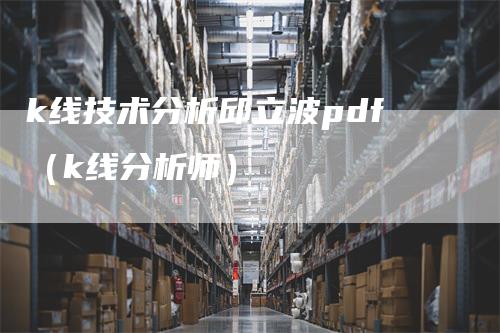 k线技术分析邱立波pdf（k线分析师）