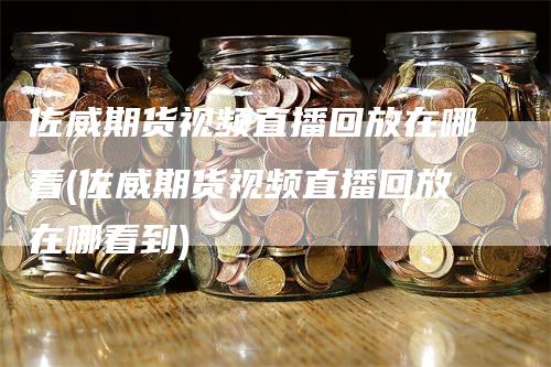 佐威期货视频直播回放在哪看(佐威期货视频直播回放在哪看到)