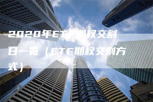 2020年ETF期权交割日一览（ETF期权交割方式）