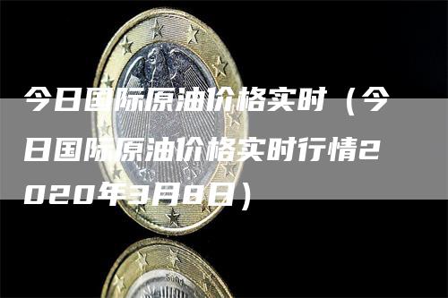 今日国际原油价格实时（今日国际原油价格实时行情2020年3月8日）