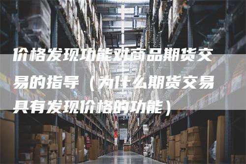 价格发现功能对商品期货交易的指导（为什么期货交易具有发现价格的功能）