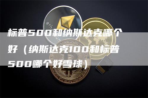 标普500和纳斯达克哪个好（纳斯达克100和标普500哪个好雪球）