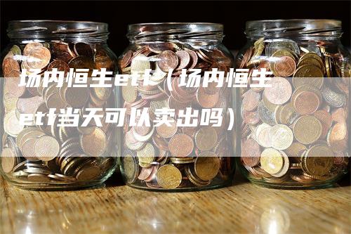 场内恒生etf（场内恒生etf当天可以卖出吗）