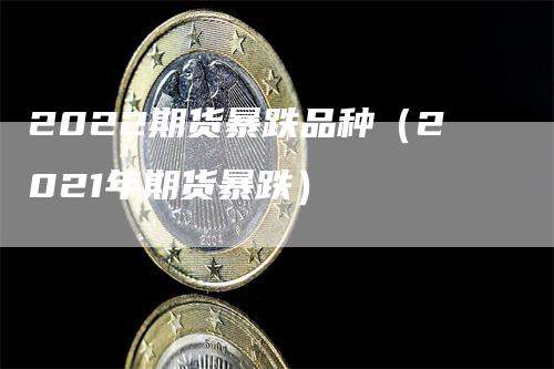 2022期货暴跌品种（2021年期货暴跌）