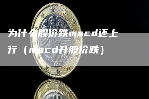 为什么股价跌macd还上行（macd升股价跌）