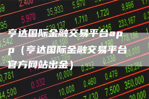 亨达国际金融交易平台app（亨达国际金融交易平台官方网站出金）