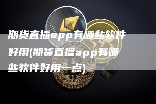 期货直播app有哪些软件好用(期货直播app有哪些软件好用一点)