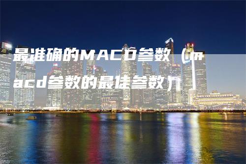 最准确的MACD参数（macd参数的最佳参数）