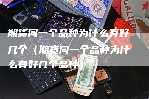 期货同一个品种为什么有好几个（期货同一个品种为什么有好几个品种）