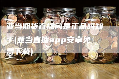 亚当期货直播间是正品吗知乎(亚当直播app安卓免费下载)