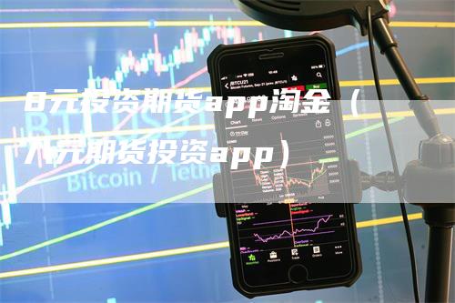 8元投资期货app淘金（八元期货投资app）