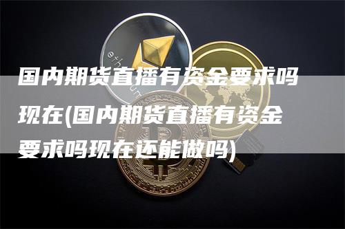 国内期货直播有资金要求吗现在(国内期货直播有资金要求吗现在还能做吗)