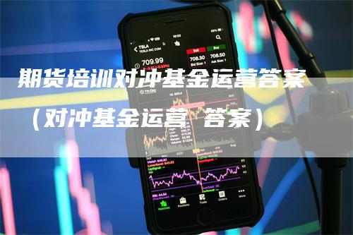 期货培训对冲基金运营答案（对冲基金运营 答案）