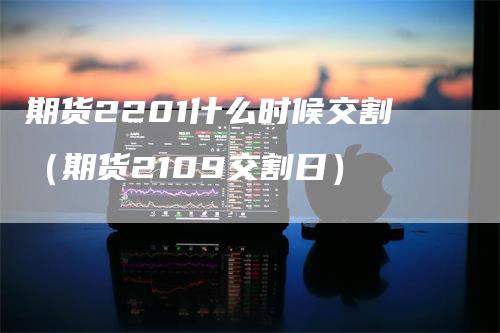 期货2201什么时候交割（期货2109交割日）