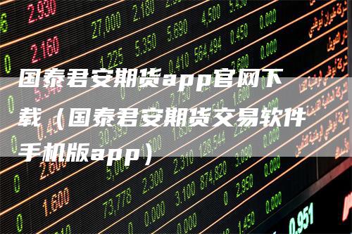 国泰君安期货app官网下载（国泰君安期货交易软件手机版app）