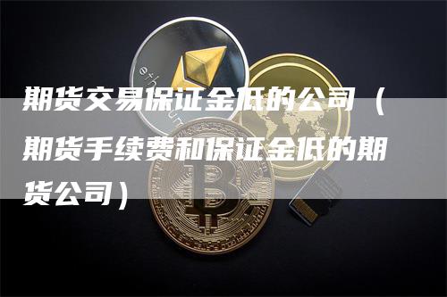 期货交易保证金低的公司（期货手续费和保证金低的期货公司）