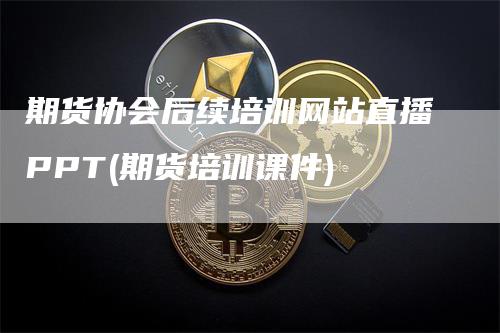 期货协会后续培训网站直播PPT(期货培训课件)