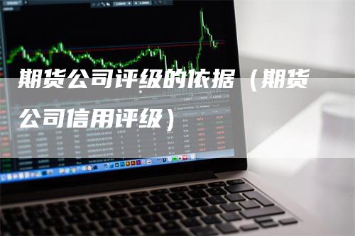 期货公司评级的依据（期货公司信用评级）