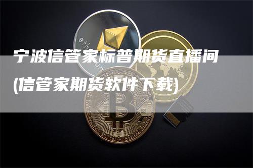 宁波信管家标普期货直播间(信管家期货软件下载)