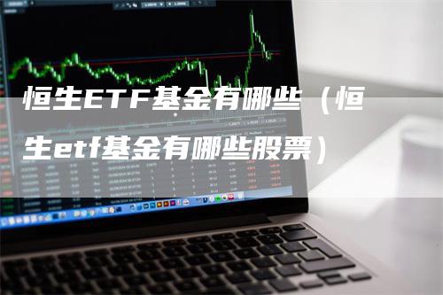 恒生ETF基金有哪些（恒生etf基金有哪些股票）