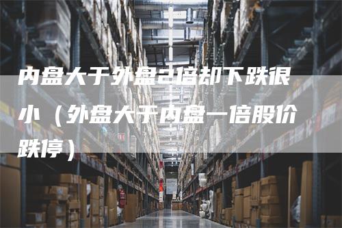 内盘大于外盘2倍却下跌很小（外盘大于内盘一倍股价跌停）